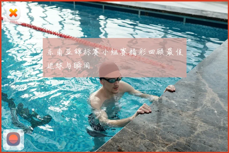 东南亚锦标赛小组赛精彩回顾最佳进球与瞬间