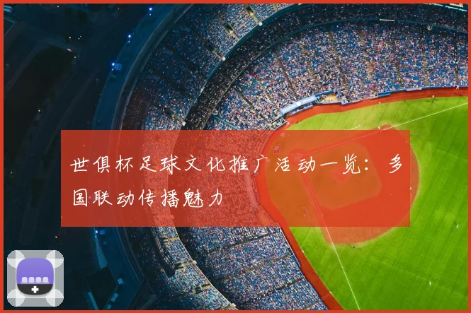 世俱杯足球文化推广活动一览：多国联动传播魅力