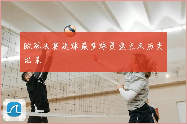 欧冠决赛进球最多球员盘点及历史记录