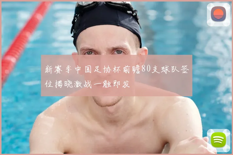 新赛季中国足协杯前瞻80支球队签位揭晓激战一触即发